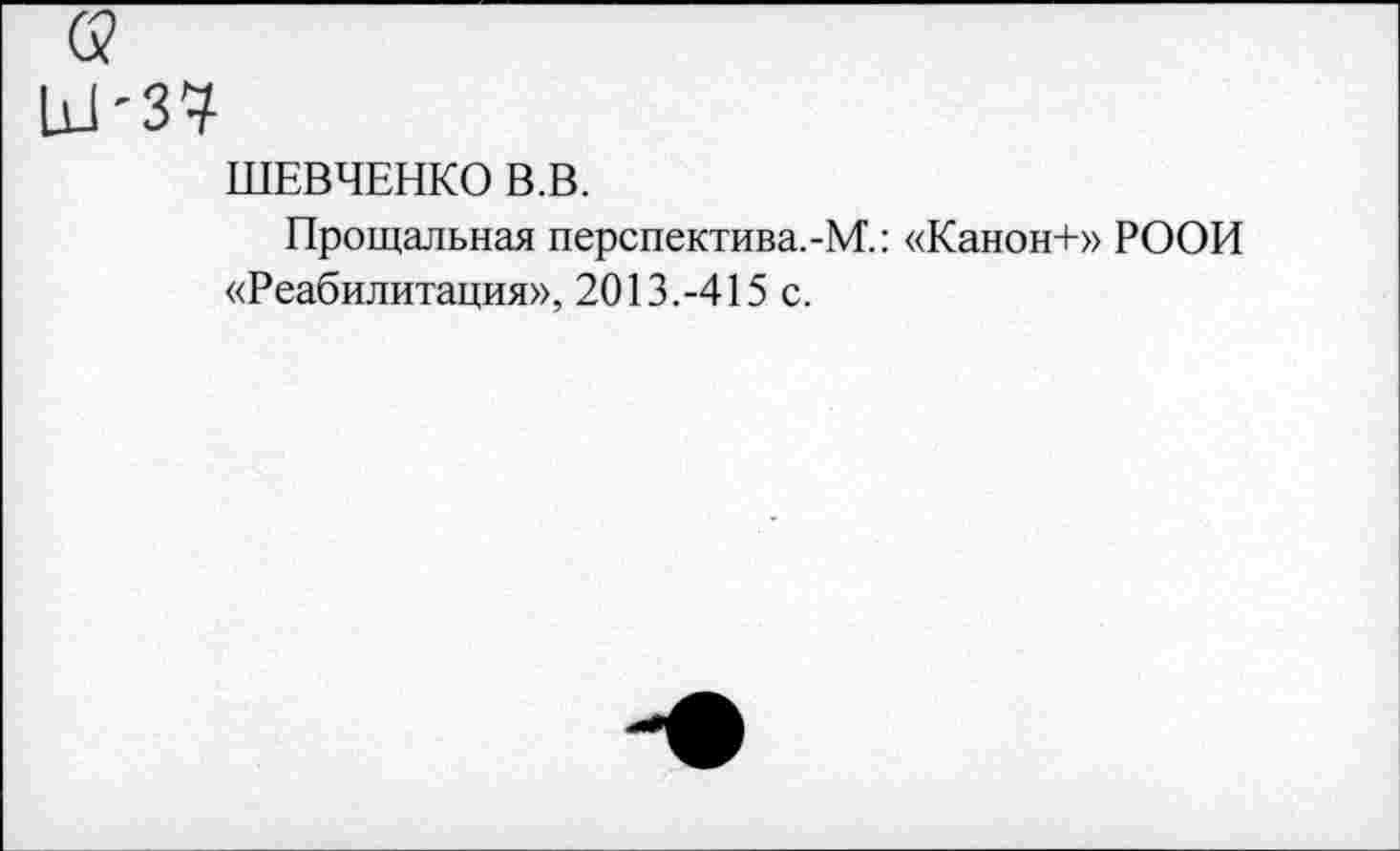 ﻿б?
111'37
ШЕВЧЕНКО В.В.
Прощальная перспектива.-М.: «Канон+» РООИ «Реабилитация», 2013.-415 с.